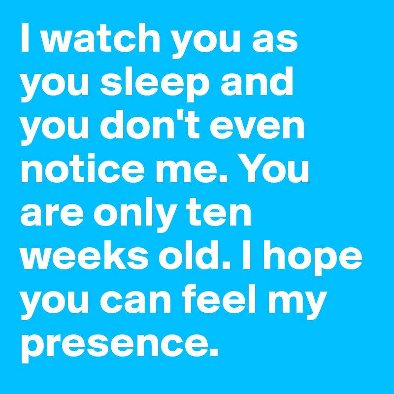 I watch you as you sleep and you don't even notice me. You are only ten weeks old. I hope you can feel my presence. 