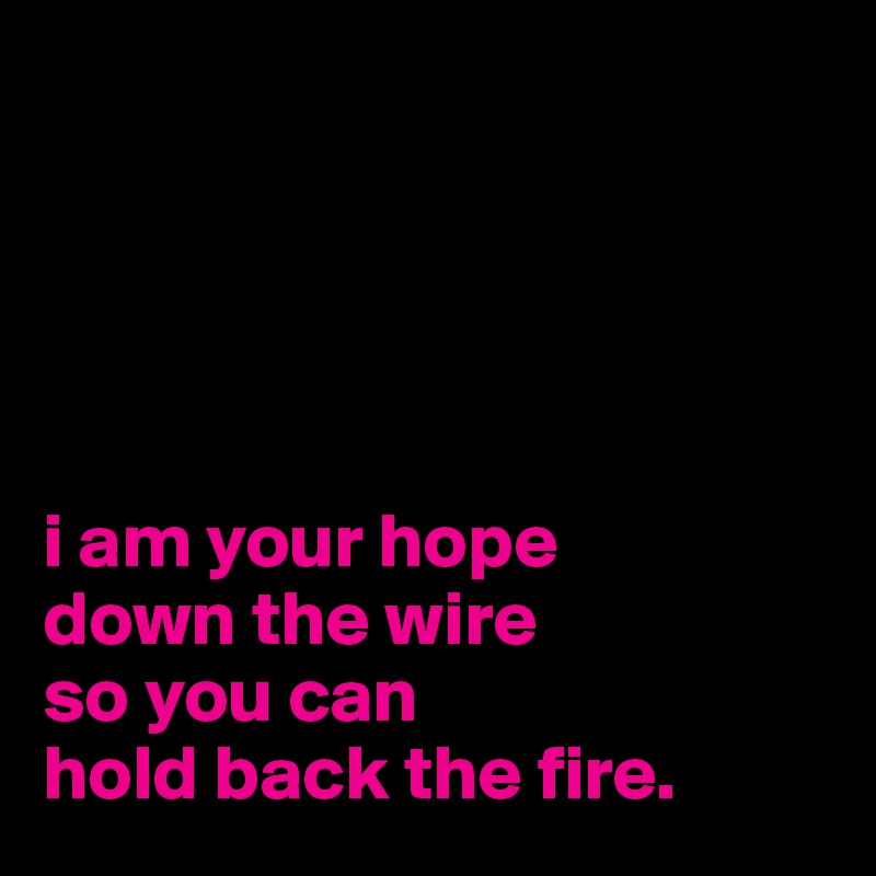 





i am your hope
down the wire
so you can
hold back the fire.