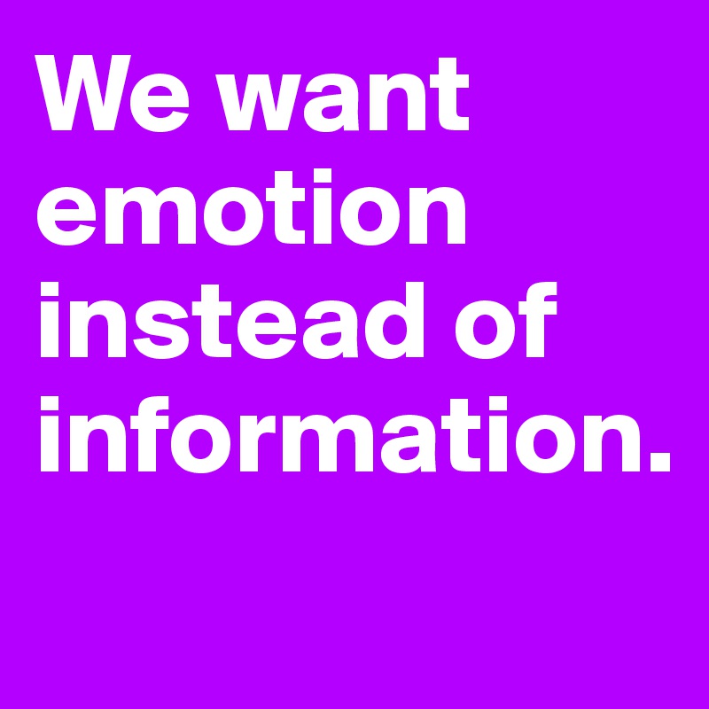 We want emotion instead of information. 
