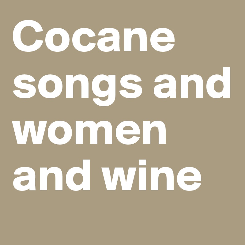 Cocane songs and women and wine