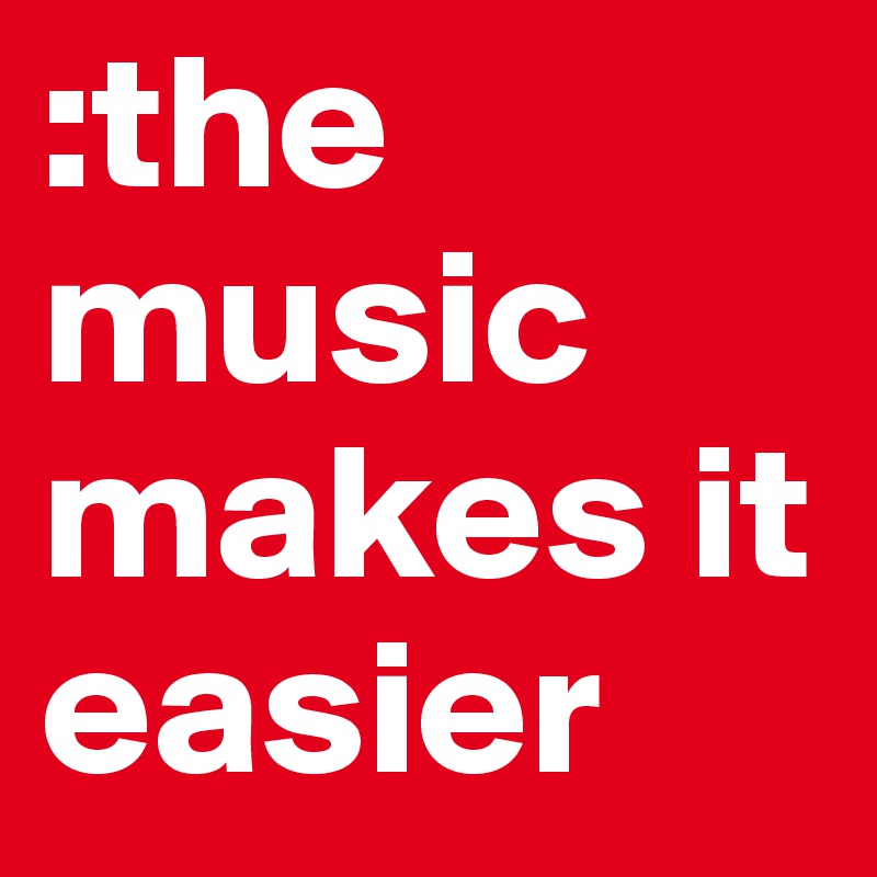 :the music makes it easier 