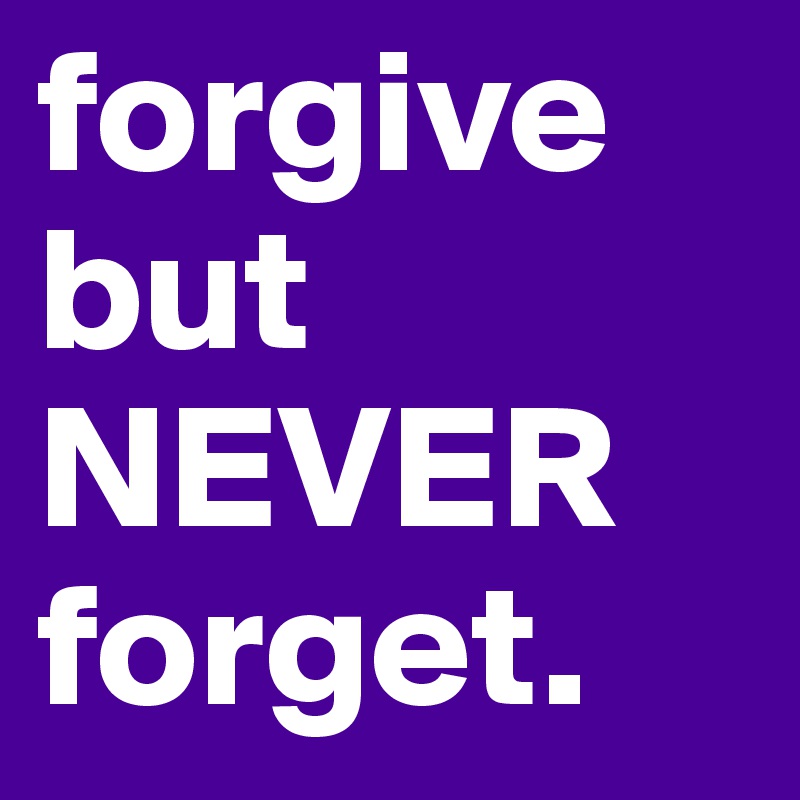 forgive but NEVER forget. 