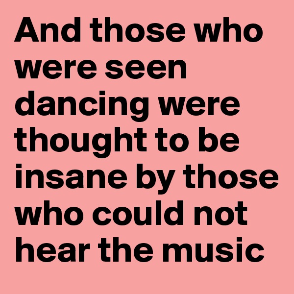 And those who were seen dancing were thought to be insane by those who could not hear the music
