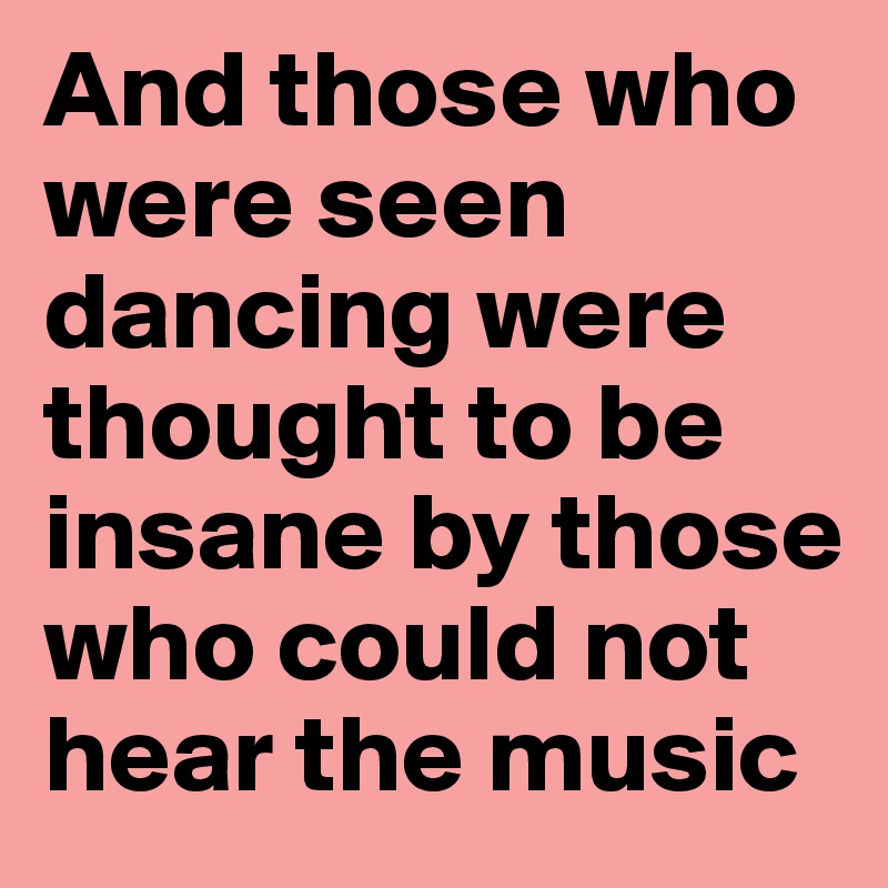 And those who were seen dancing were thought to be insane by those who could not hear the music