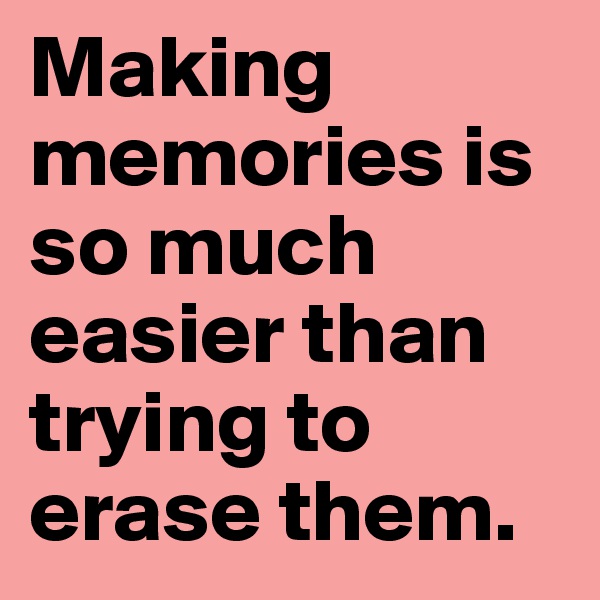 Making memories is so much easier than trying to erase them.