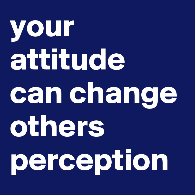 your attitude can change others perception
