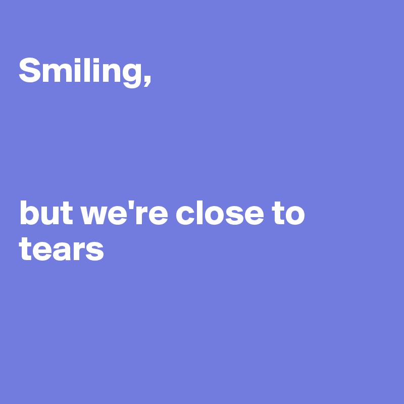 
Smiling, 



but we're close to     
tears 



