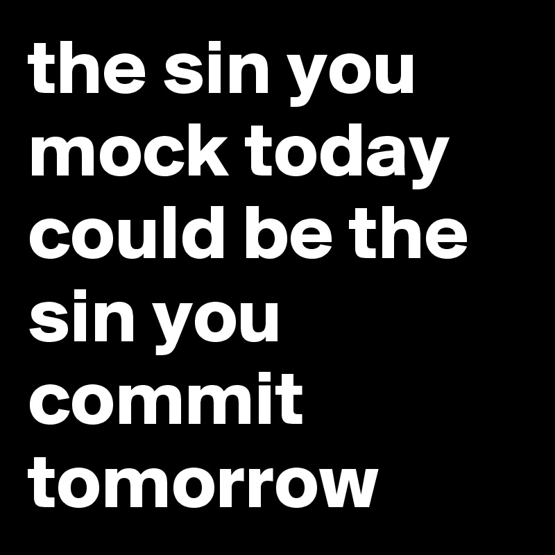 the sin you mock today could be the sin you commit tomorrow