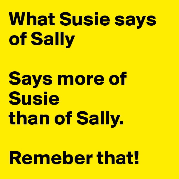 What Susie says of Sally

Says more of           Susie 
than of Sally.

Remeber that! 