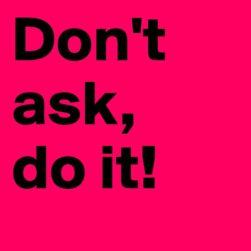 Don't ask,
do it!