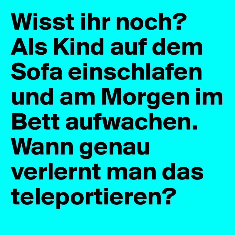 Wisst ihr noch?
Als Kind auf dem Sofa einschlafen und am Morgen im Bett aufwachen. 
Wann genau verlernt man das teleportieren?