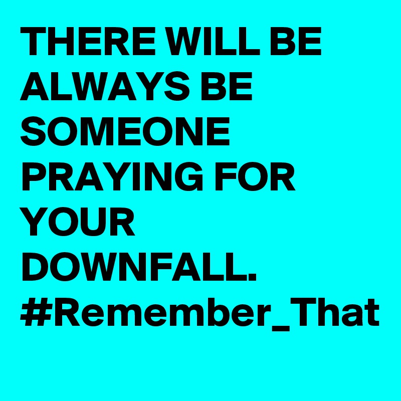 THERE WILL BE ALWAYS BE SOMEONE PRAYING FOR YOUR DOWNFALL.
#Remember_That