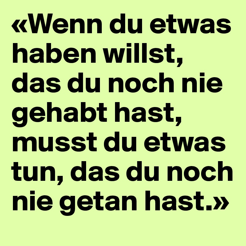 «Wenn du etwas haben willst, das du noch nie gehabt hast, musst du etwas tun, das du noch nie getan hast.»