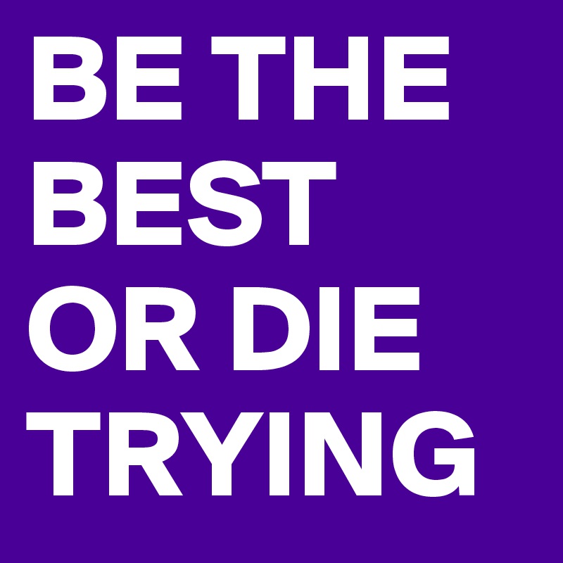 BE THE BEST OR DIE TRYING 