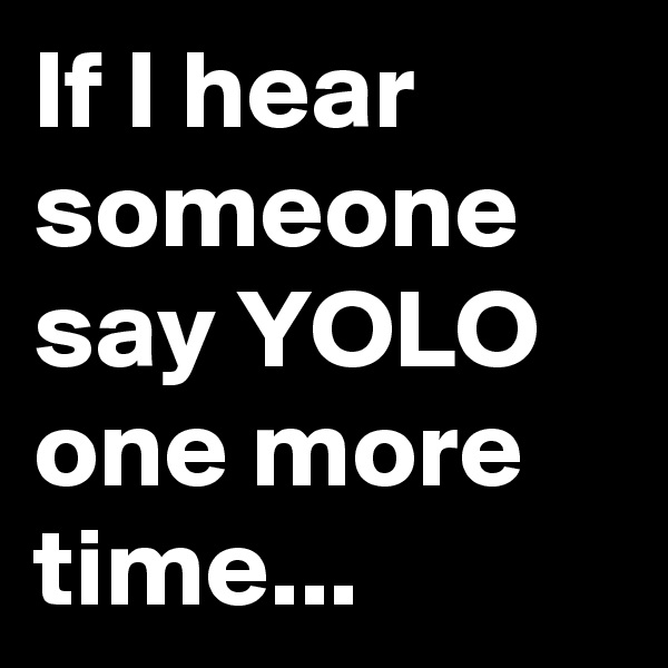 If I hear someone say YOLO one more time...