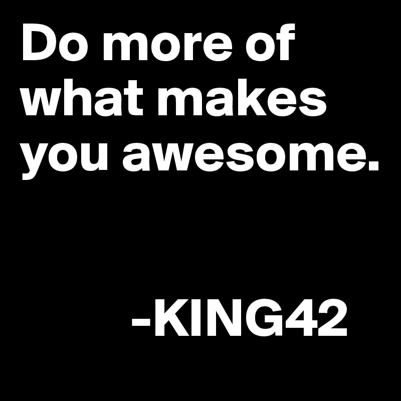 Do more of what makes you awesome. 
          

          -KING42  