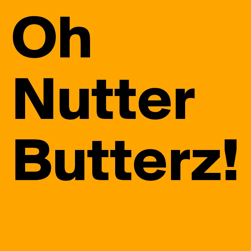 Oh 
Nutter
Butterz!