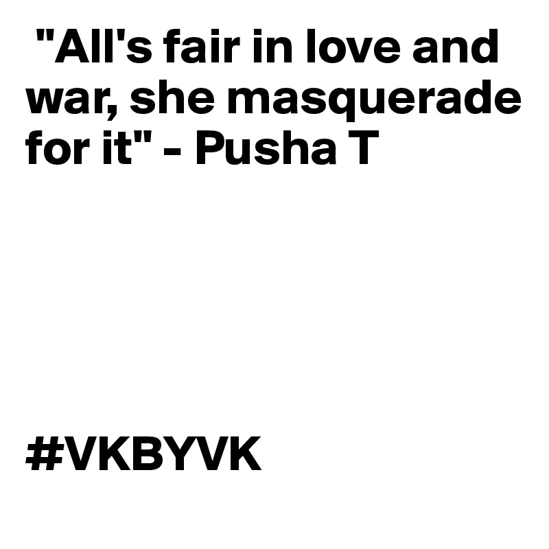  "All's fair in love and war, she masquerade for it" - Pusha T





#VKBYVK