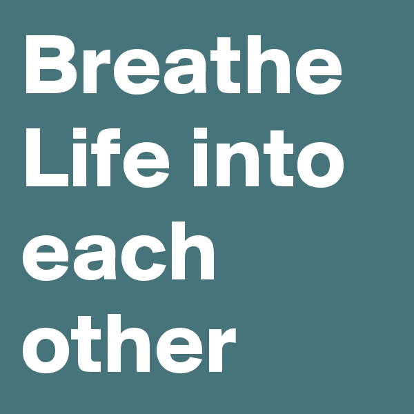 Breathe
Life into each other
