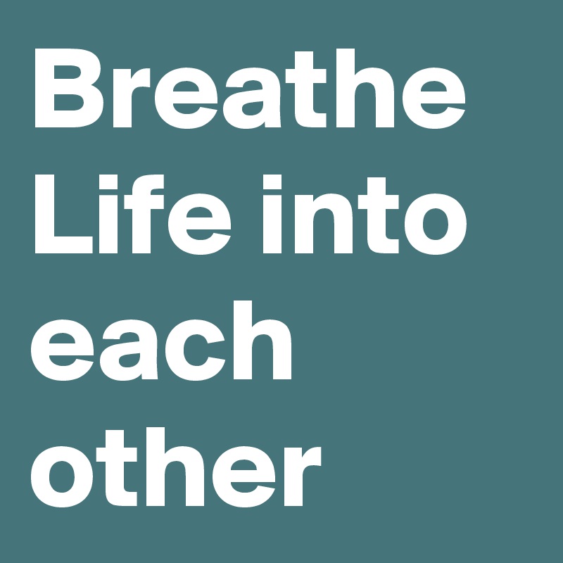 Breathe
Life into each other