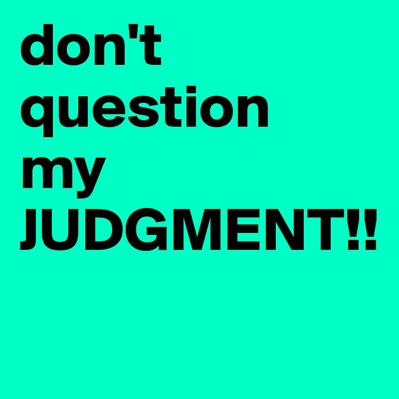 don't
question 
my 
JUDGMENT!!
