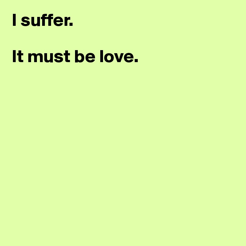 I suffer. 

It must be love.








