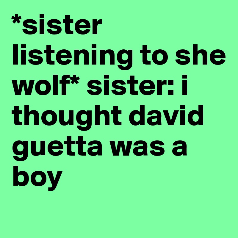 *sister listening to she wolf* sister: i thought david guetta was a boy