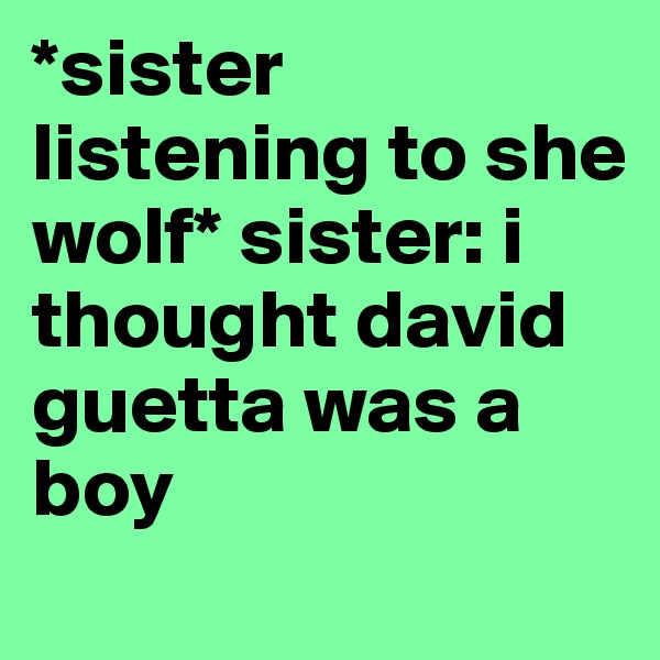 *sister listening to she wolf* sister: i thought david guetta was a boy