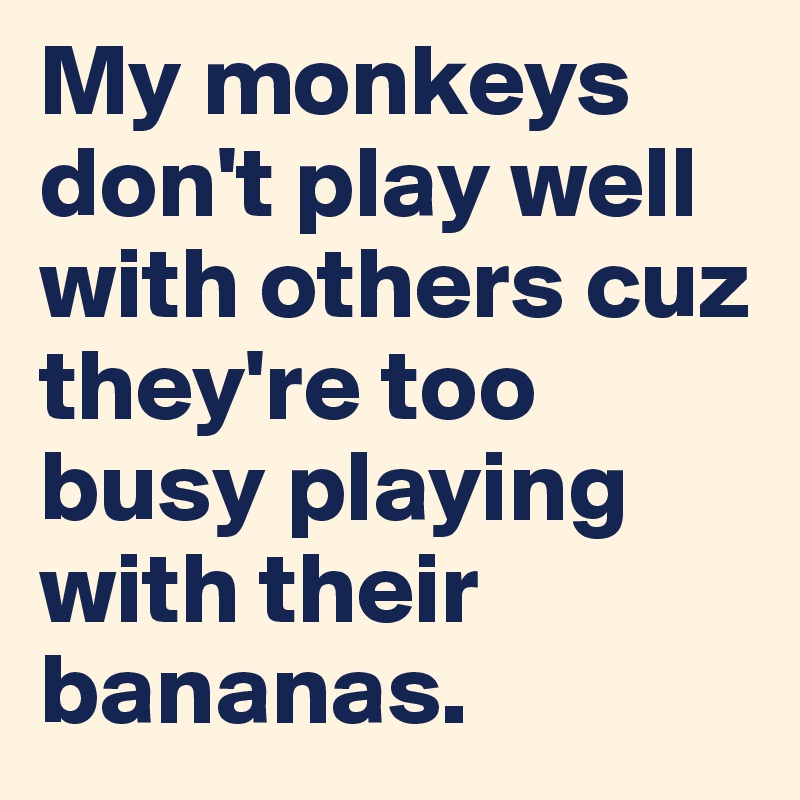 My monkeys don't play well with others cuz they're too busy playing with their bananas.