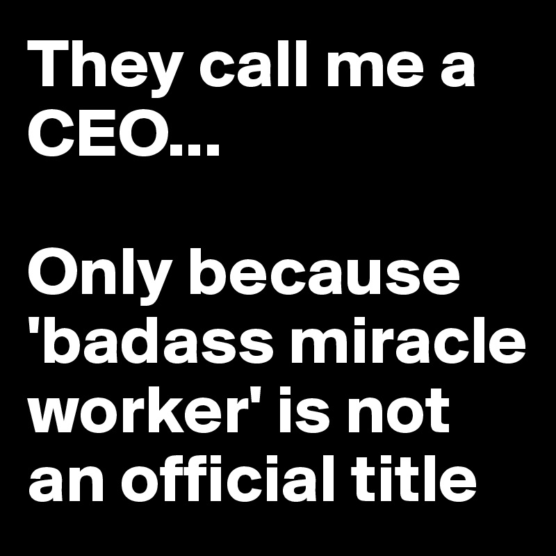 They call me a CEO... Only because 'badass miracle worker' is not an ...