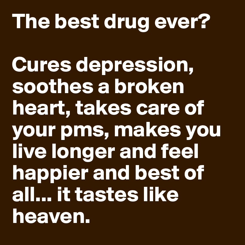 The best drug ever?

Cures depression, soothes a broken heart, takes care of your pms, makes you live longer and feel happier and best of all... it tastes like heaven.
