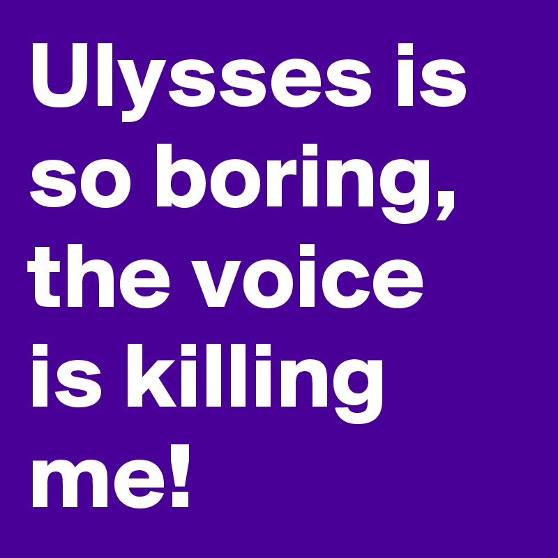 Ulysses is so boring, the voice is killing me!