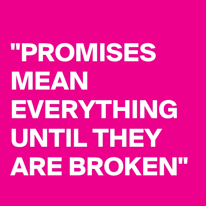 
"PROMISES MEAN EVERYTHING UNTIL THEY ARE BROKEN"