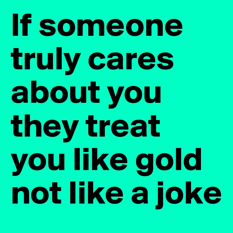 if-someone-truly-cares-about-you-they-treat-you-like-gold-not-like-a