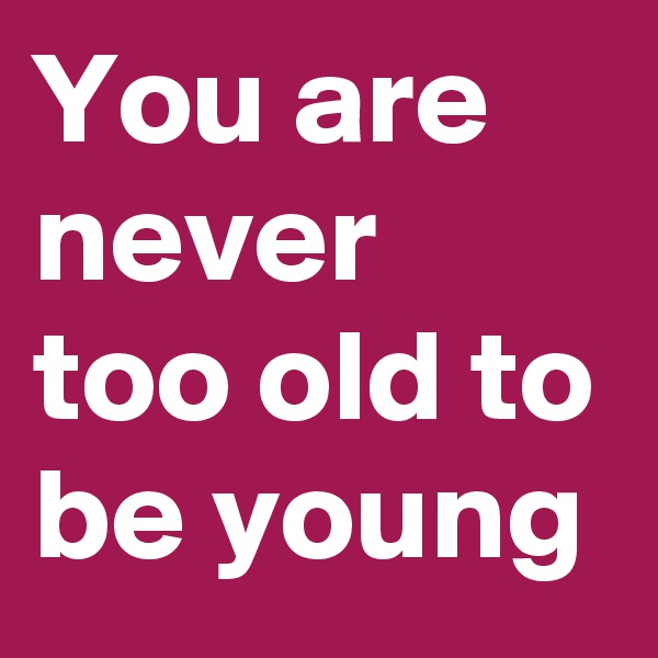You are never too old to be young
