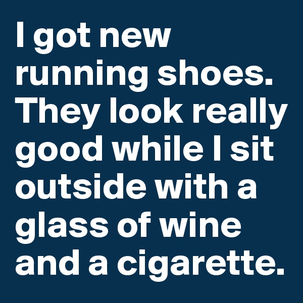 I got new running shoes. They look really good while I sit outside with a glass of wine and a cigarette.
