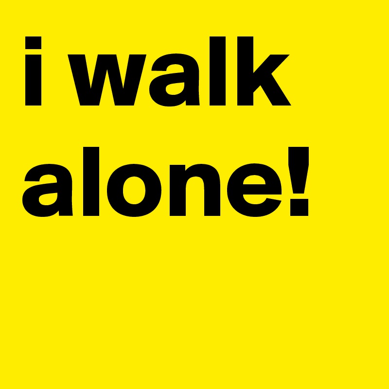 i walk alone!
