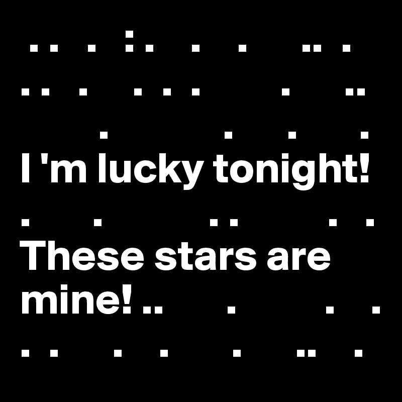  . .   .   : .    .    .      ..  . 
. .   .     .  .  .         .      ..
         .             .      .       .
I 'm lucky tonight!       .       .            . .          .   .
These stars are mine! ..       .          .    .
.  .      .    .       .      ..    .