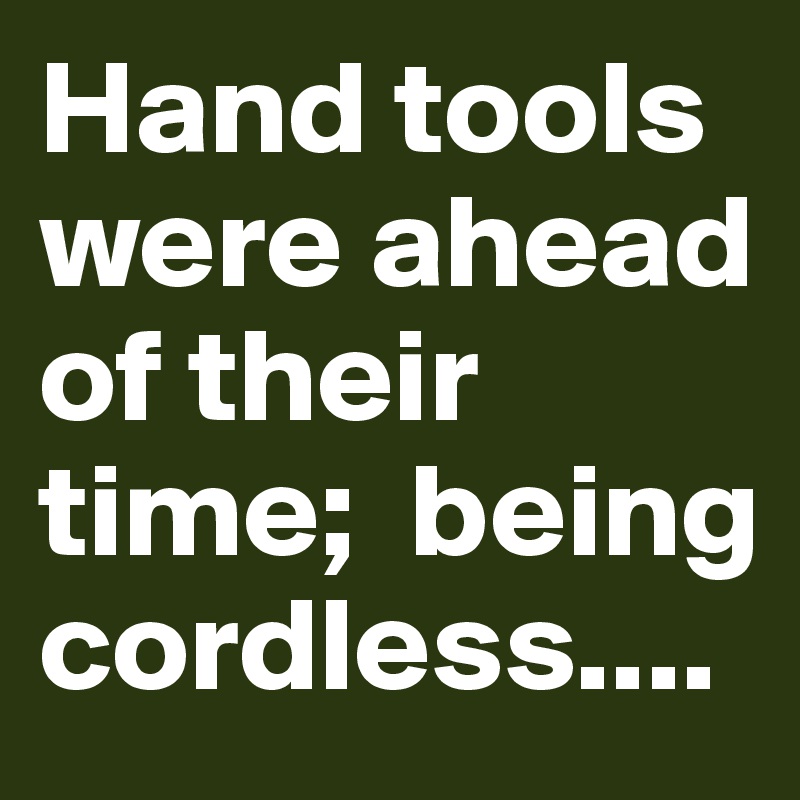 Hand tools were ahead of their time;  being cordless....