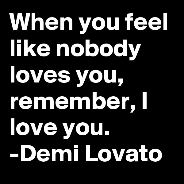 When you feel like nobody loves you, remember, I love you. 
-Demi Lovato 