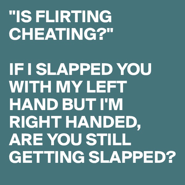 "IS FLIRTING CHEATING?"

IF I SLAPPED YOU WITH MY LEFT HAND BUT I'M RIGHT HANDED, ARE YOU STILL GETTING SLAPPED?