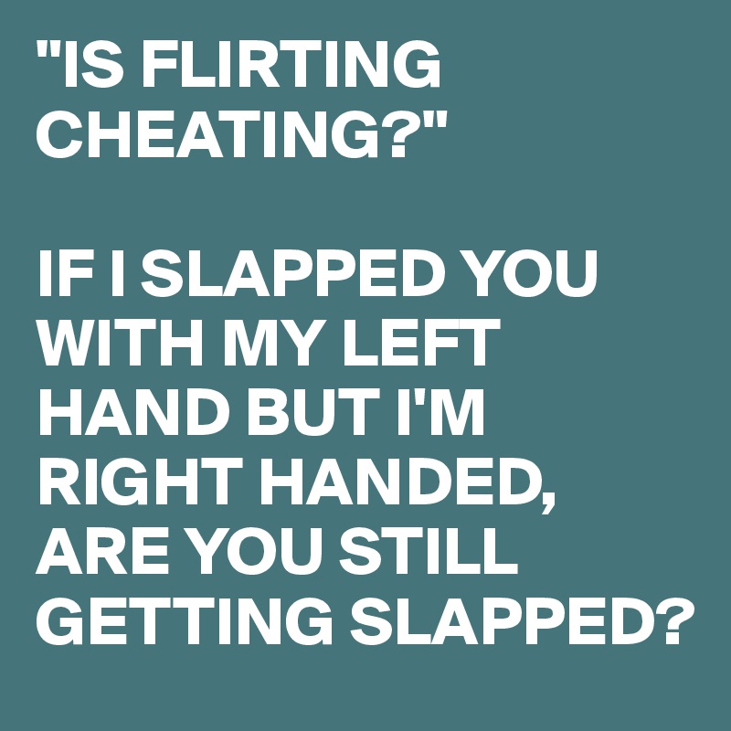 "IS FLIRTING CHEATING?"

IF I SLAPPED YOU WITH MY LEFT HAND BUT I'M RIGHT HANDED, ARE YOU STILL GETTING SLAPPED?