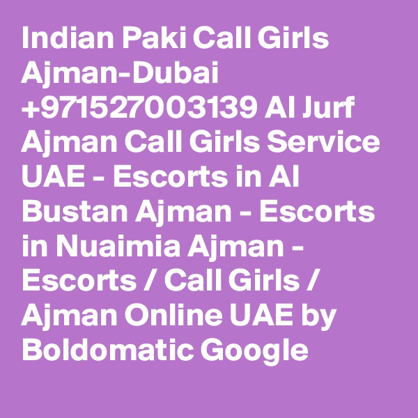 Indian Paki Call Girls Ajman-Dubai +971527003139 Al Jurf Ajman Call Girls Service UAE - Escorts in Al Bustan Ajman - Escorts in Nuaimia Ajman - Escorts / Call Girls / Ajman Online UAE by Boldomatic Google 