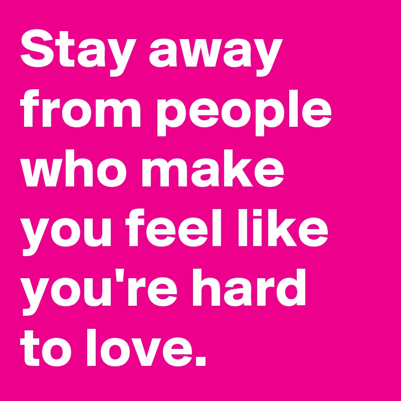 Stay away from people who make you feel like you're hard to love.  