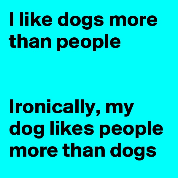 I like dogs more than people


Ironically, my dog likes people more than dogs