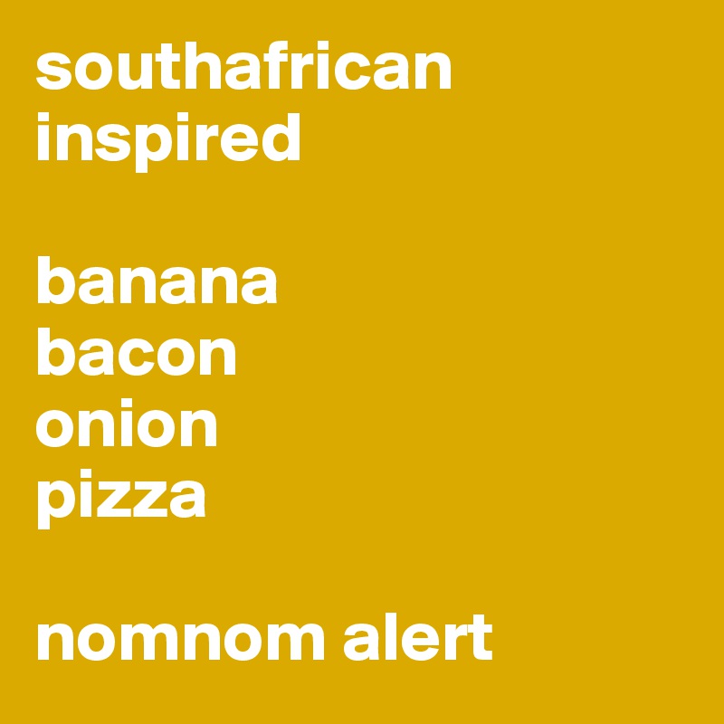 southafrican inspired 

banana
bacon
onion  
pizza

nomnom alert