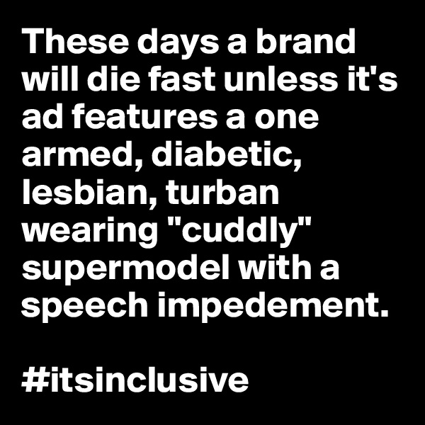 These days a brand will die fast unless it's ad features a one armed, diabetic, lesbian, turban wearing "cuddly" supermodel with a speech impedement.

#itsinclusive