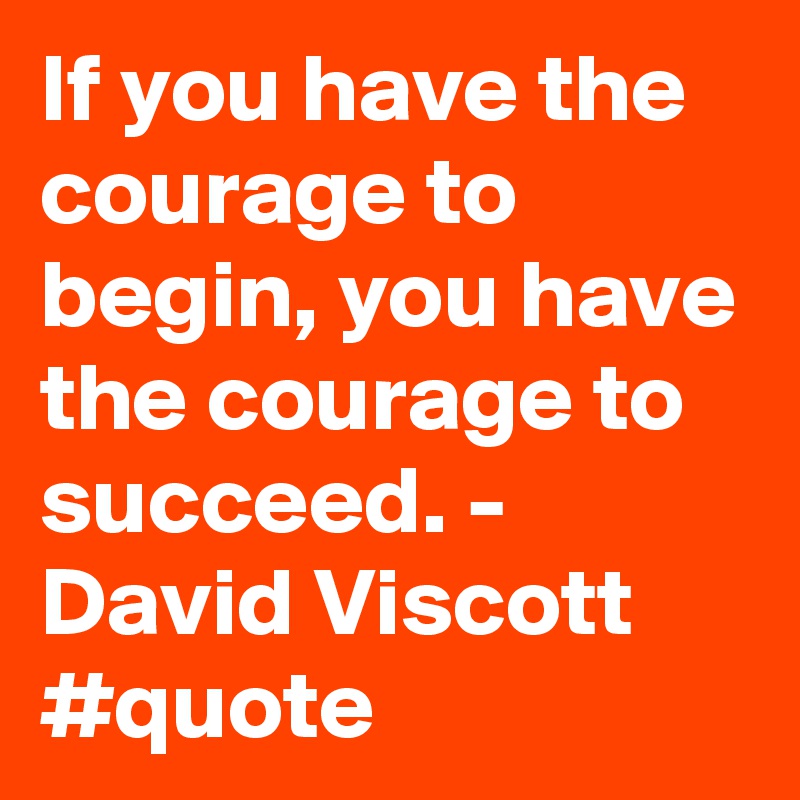 If you have the courage to begin, you have the courage to succeed. - David Viscott #quote