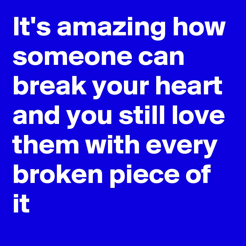 It's amazing how someone can break your heart and you still love them with every broken piece of it