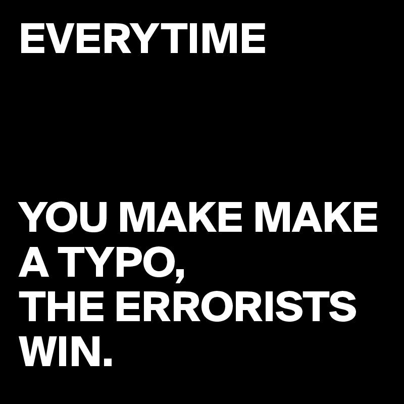 EVERYTIME 



YOU MAKE MAKE A TYPO,
THE ERRORISTS WIN.